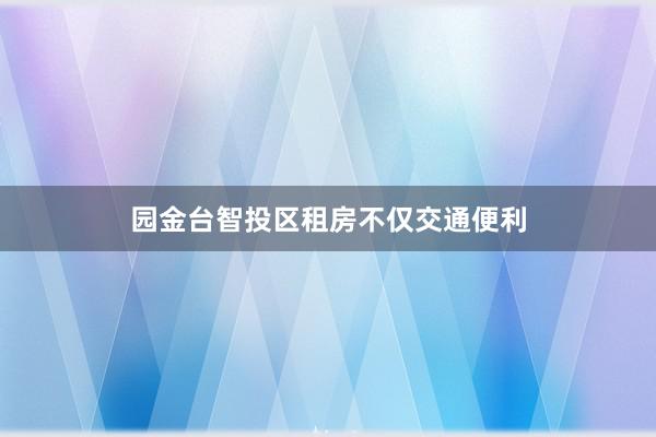 园金台智投区租房不仅交通便利