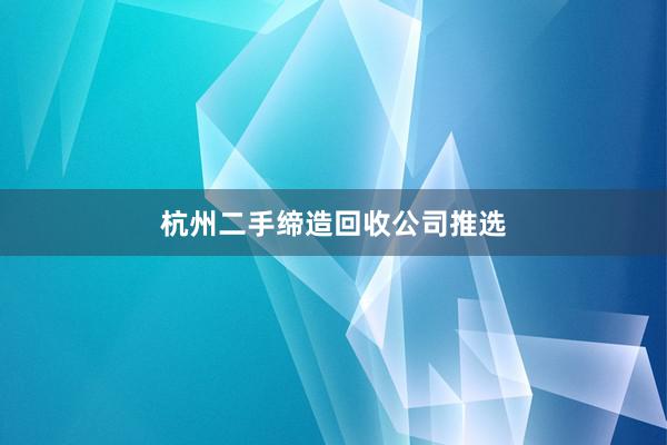 杭州二手缔造回收公司推选